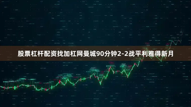股票杠杆配资找加杠网曼城90分钟2-2战平利雅得新月