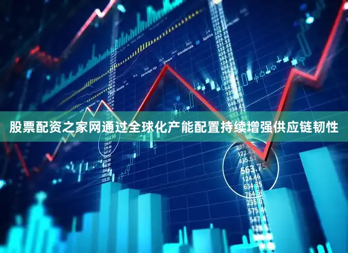 股票配资之家网通过全球化产能配置持续增强供应链韧性