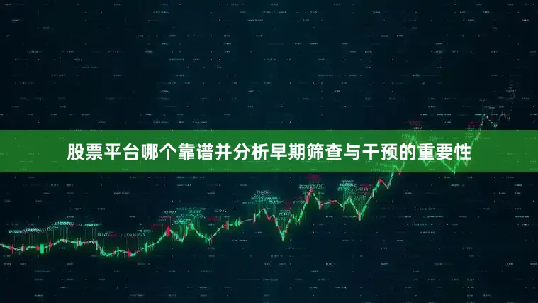 股票平台哪个靠谱并分析早期筛查与干预的重要性