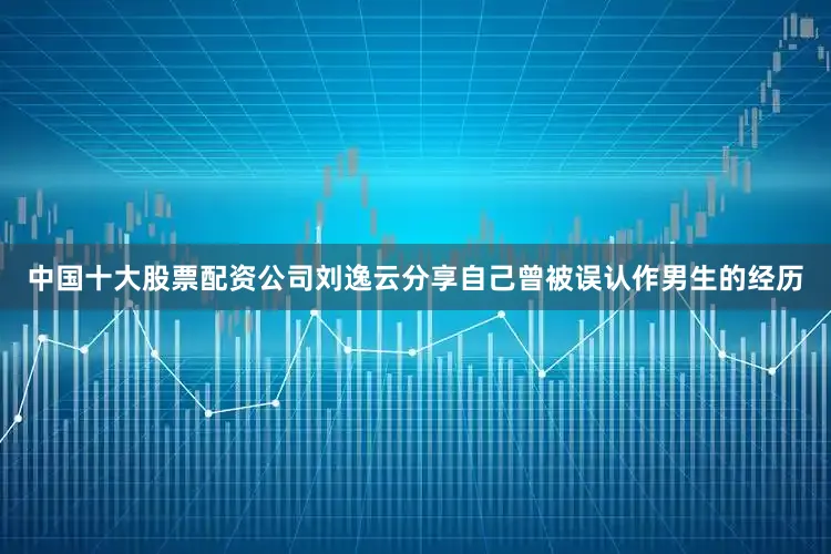 中国十大股票配资公司刘逸云分享自己曾被误认作男生的经历