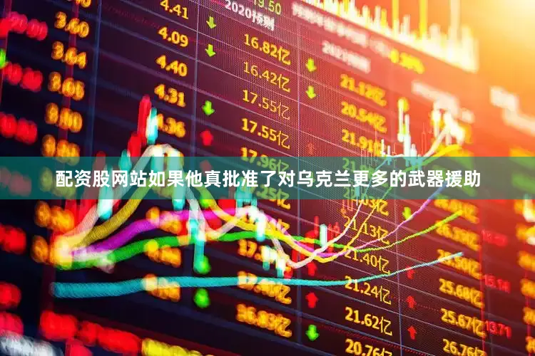 配资股网站如果他真批准了对乌克兰更多的武器援助