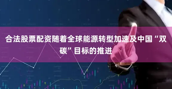 合法股票配资随着全球能源转型加速及中国“双碳”目标的推进