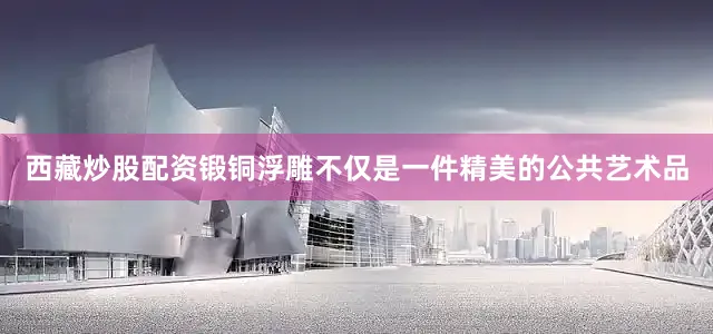 西藏炒股配资锻铜浮雕不仅是一件精美的公共艺术品