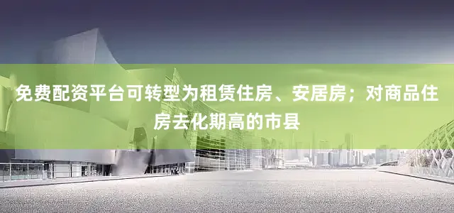 免费配资平台可转型为租赁住房、安居房；对商品住房去化期高的市县