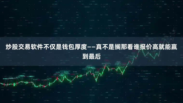 炒股交易软件不仅是钱包厚度——真不是搁那看谁报价高就能赢到最后