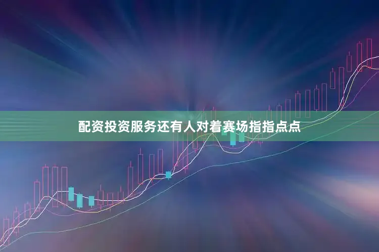 配资投资服务还有人对着赛场指指点点