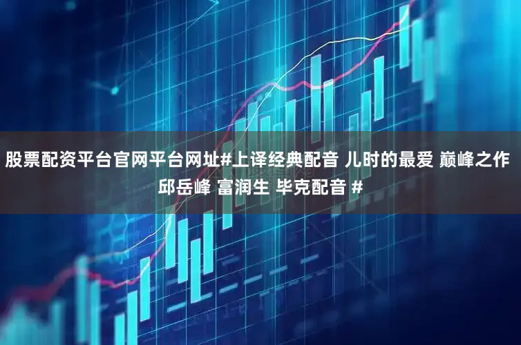 股票配资平台官网平台网址#上译经典配音 儿时的最爱 巅峰之作 邱岳峰 富润生 毕克配音 #
