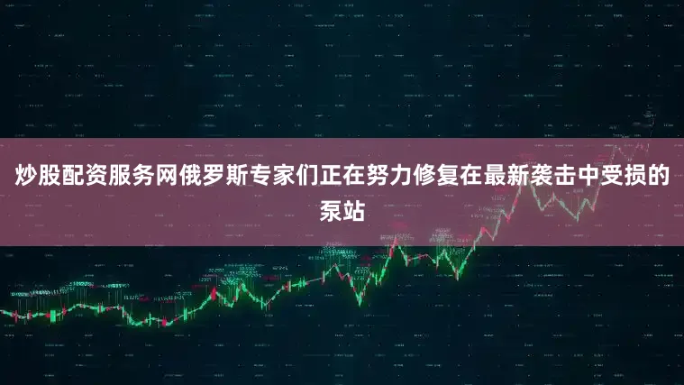 炒股配资服务网俄罗斯专家们正在努力修复在最新袭击中受损的泵站