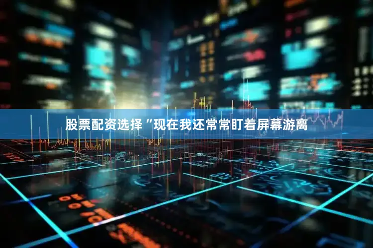 股票配资选择“现在我还常常盯着屏幕游离