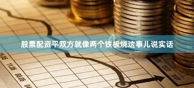 股票配资平双方就像两个铁板烧这事儿说实话
