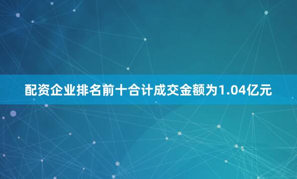 配资企业排名前十合计成交金额为1.04亿元