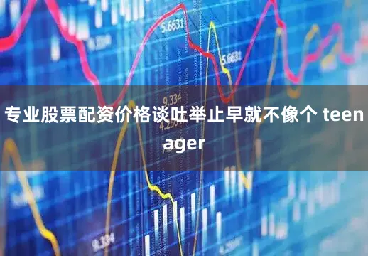 专业股票配资价格谈吐举止早就不像个 teenager