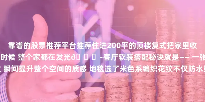 靠谱的股票推荐平台推荐住进200平的顶楼复式把家里收拾的干净整洁 阳光照进来的时候 整个家都在发光🌞-客厅软装搭配秘诀就是—— 一张法式复古地毯➕奶白色沙发 瞬间提升整个空间的质感 地毯选了米色系编织花纹不仅防水好打理而且脚感也是软软糯糯的 光脚踩上去超舒服🦶-每天回家最享受的时刻 就是坐在舒适的地毯上看书追剧偶尔点燃香薰蜡烛 幸福感爆棚-其实不需要多豪华的装修 保持干净 用心搭配 普通人的家也能