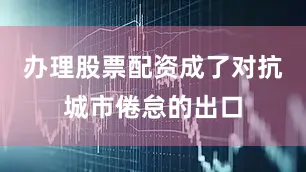 办理股票配资成了对抗城市倦怠的出口