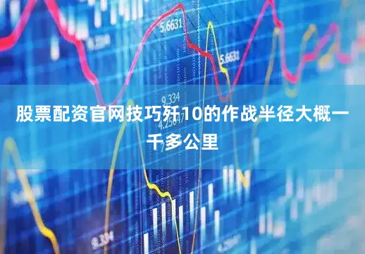 股票配资官网技巧歼10的作战半径大概一千多公里