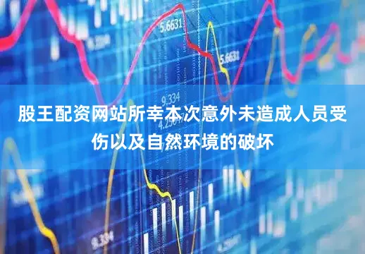 股王配资网站所幸本次意外未造成人员受伤以及自然环境的破坏