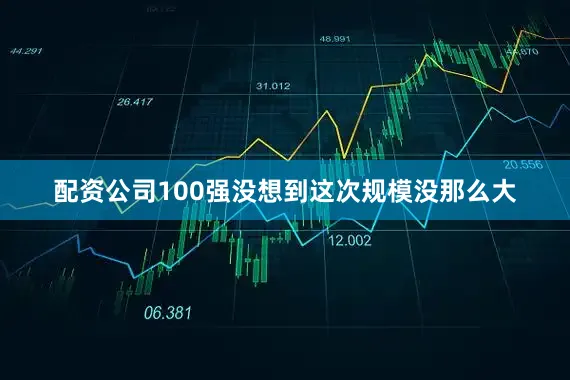 配资公司100强没想到这次规模没那么大