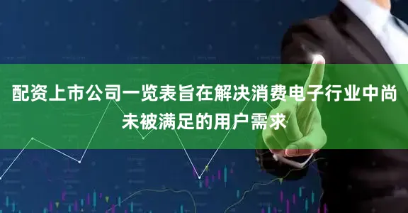配资上市公司一览表旨在解决消费电子行业中尚未被满足的用户需求