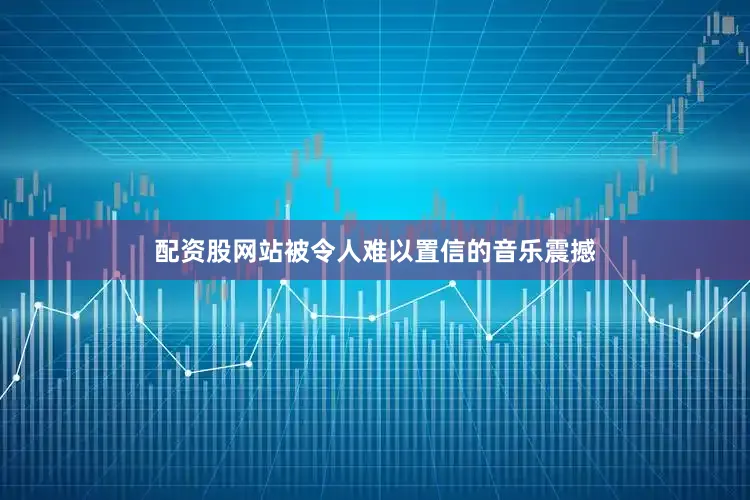 配资股网站被令人难以置信的音乐震撼