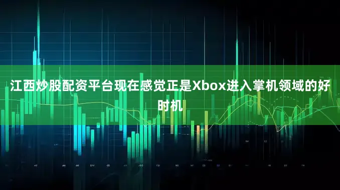江西炒股配资平台现在感觉正是Xbox进入掌机领域的好时机
