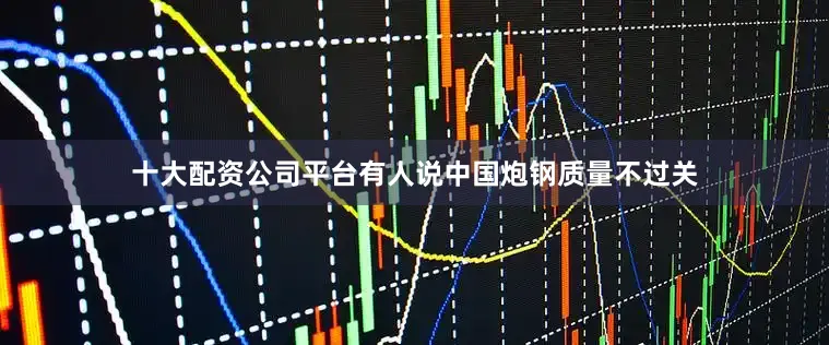 十大配资公司平台有人说中国炮钢质量不过关