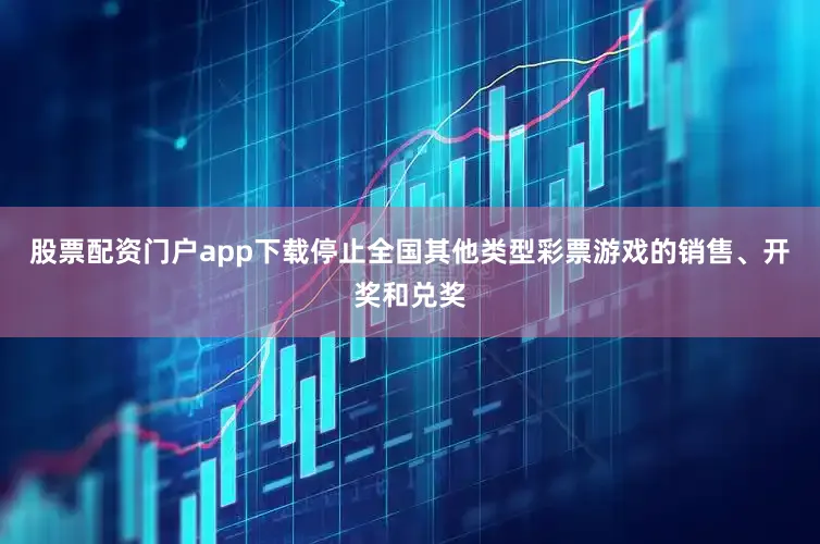 股票配资门户app下载停止全国其他类型彩票游戏的销售、开奖和兑奖
