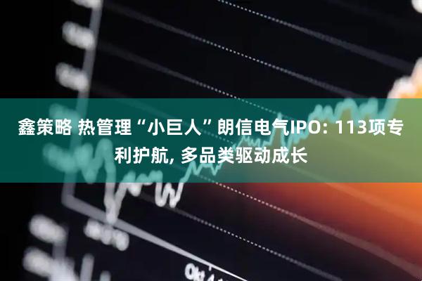 鑫策略 热管理“小巨人”朗信电气IPO: 113项专利护航, 多品类驱动成长