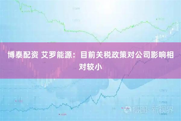 博泰配资 艾罗能源：目前关税政策对公司影响相对较小