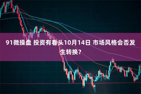 91微操盘 投资有看头10月14日 市场风格会否发生转换？