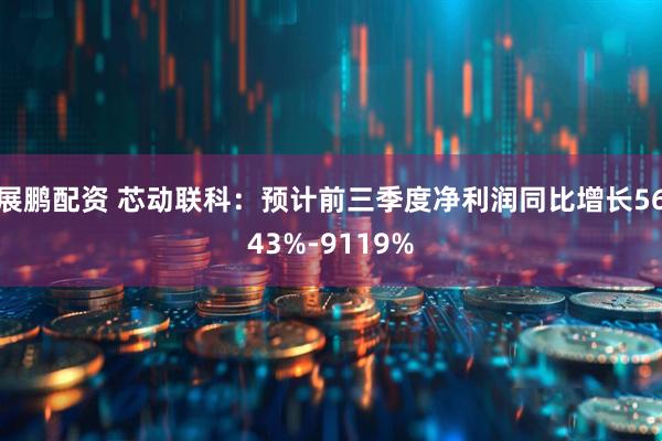 展鹏配资 芯动联科：预计前三季度净利润同比增长5643%-9119%