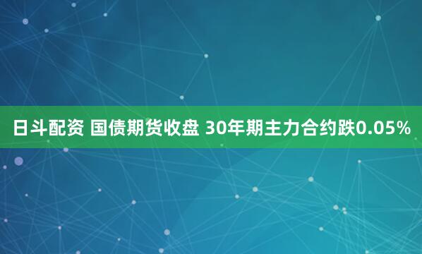 日斗配资 国债期货收盘 30年期主力合约跌0.05%