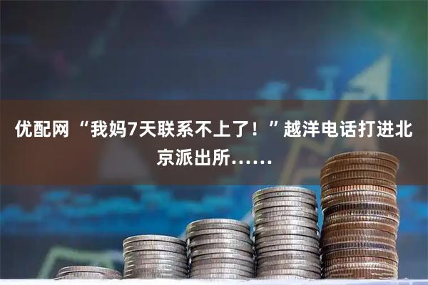 优配网 “我妈7天联系不上了！”越洋电话打进北京派出所……