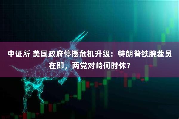 中证所 美国政府停摆危机升级：特朗普铁腕裁员在即，两党对峙何时休？