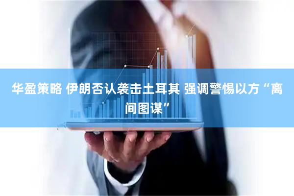 华盈策略 伊朗否认袭击土耳其 强调警惕以方“离间图谋”