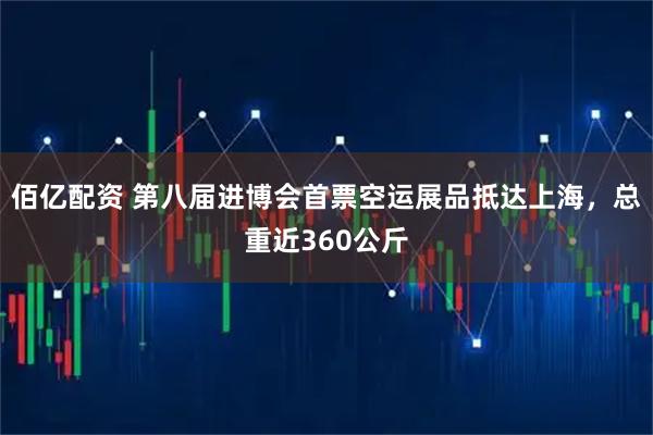 佰亿配资 第八届进博会首票空运展品抵达上海，总重近360公斤