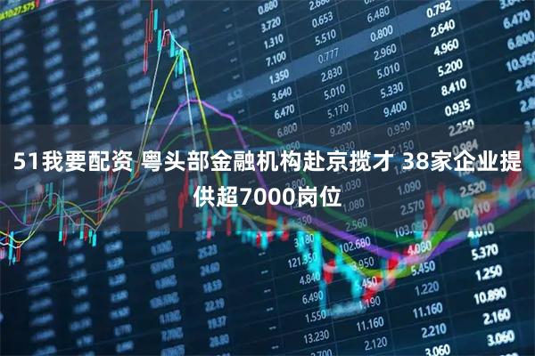 51我要配资 粤头部金融机构赴京揽才 38家企业提供超7000岗位
