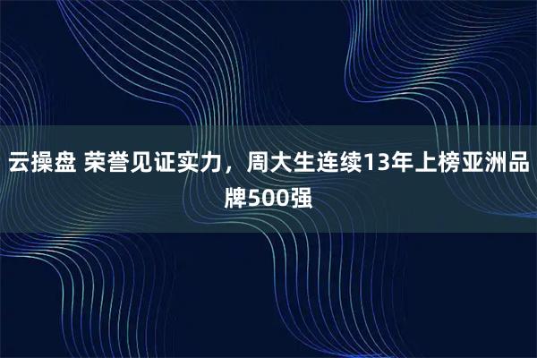 云操盘 荣誉见证实力，周大生连续13年上榜亚洲品牌500强