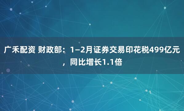 广禾配资 财政部：1—2月证券交易印花税499亿元，同比增长1.1倍