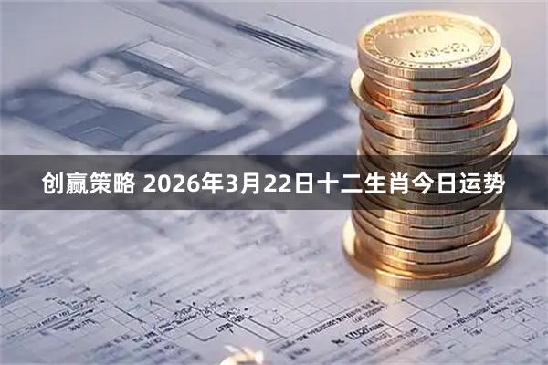 创赢策略 2026年3月22日十二生肖今日运势