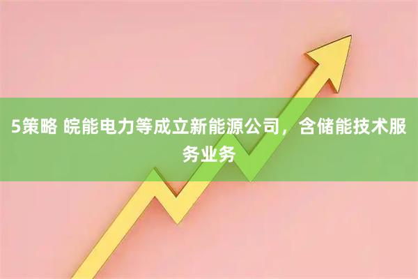5策略 皖能电力等成立新能源公司，含储能技术服务业务