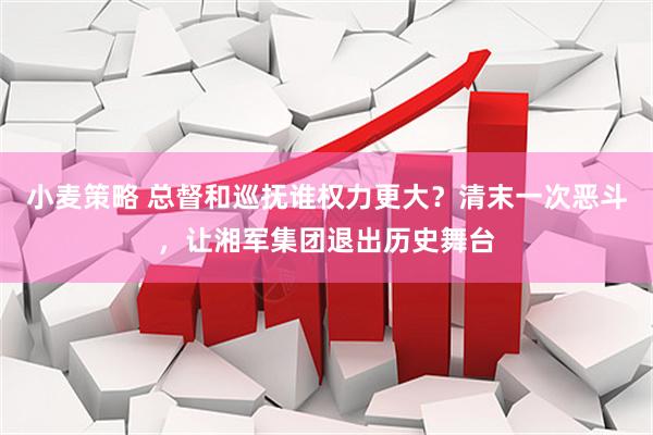 小麦策略 总督和巡抚谁权力更大？清末一次恶斗，让湘军集团退出历史舞台