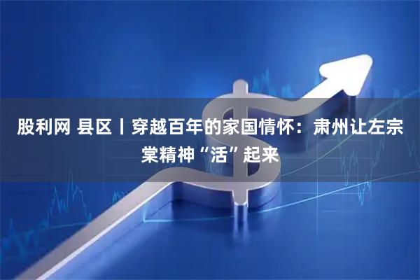股利网 县区丨穿越百年的家国情怀：肃州让左宗棠精神“活”起来