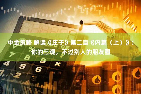 中金策略 解读《庄子》第二章《内篇（上）》：你的三观，不过别人的朋友圈