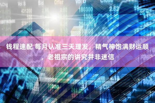 钱程速配 每月认准三天理发，精气神饱满财运顺，老祖宗的讲究并非迷信