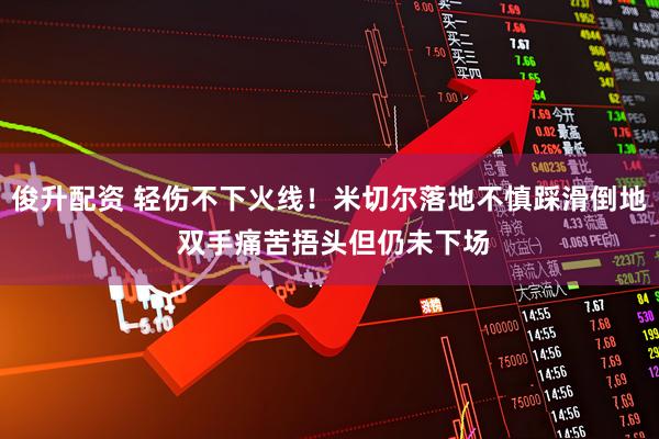 俊升配资 轻伤不下火线！米切尔落地不慎踩滑倒地 双手痛苦捂头但仍未下场