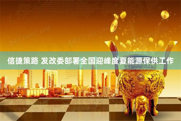 信捷策路 发改委部署全国迎峰度夏能源保供工作
