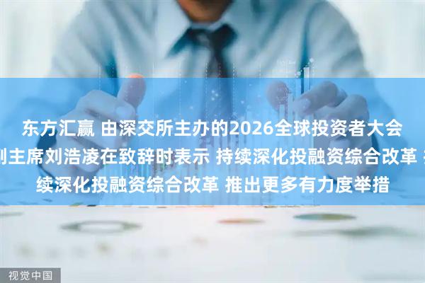 东方汇赢 由深交所主办的2026全球投资者大会在深圳举行 证监会副主席刘浩凌在致辞时表示 持续深化投融资综合改革 推出更多有力度举措