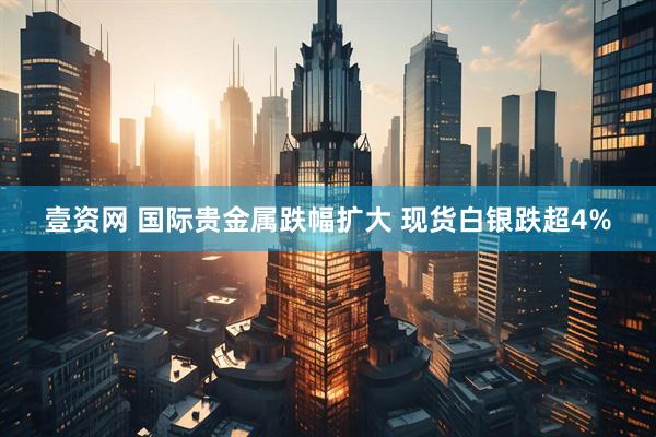 壹资网 国际贵金属跌幅扩大 现货白银跌超4%