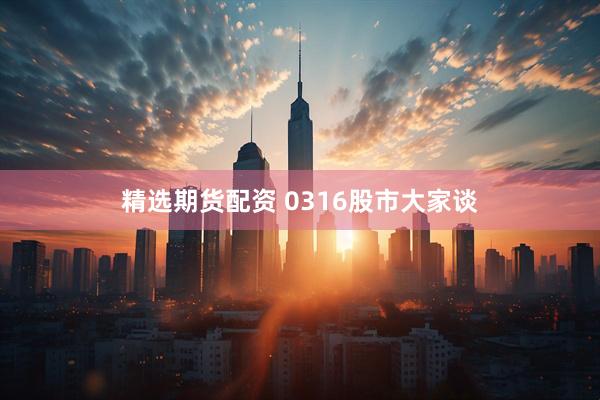 精选期货配资 0316股市大家谈