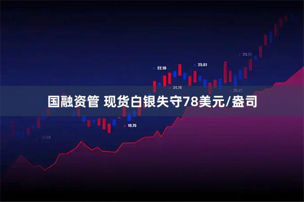国融资管 现货白银失守78美元/盎司